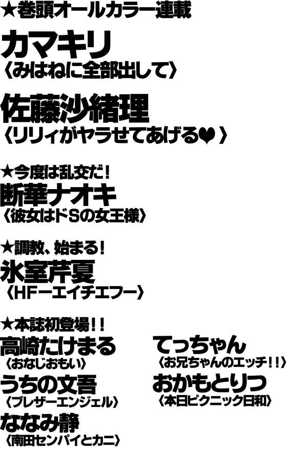 ★巻頭オールカラー連載／カマキリ〈みはねに全部出して〉／佐藤沙緒理〈リリィがヤラせてあげる〉／今度は乱交だ！／断華ナオキ[彼女はドＳの女王様]／調教、始まる！／氷室芹夏[ＨＦ-エイチエフ-]／本誌初登場！／高崎たけまる[雨あがる]／うちの文吾[ブレザーエンジェル]／ななみ静[南田センパイとカニ]／てっちゃん[お兄ちゃんのエッチ！！]／おかもとりつ[本日ピクニック日和]