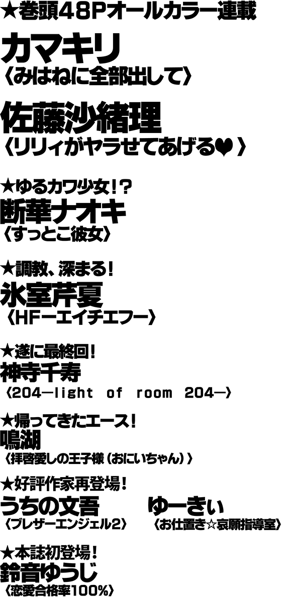 ★巻頭48Pオールカラー連載／カマキリ[みはねに全部出して]／佐藤沙緒理[リリィがヤラせてあげる]／★ゆるカワ少女!?／断華ナオキ[すっとこ彼女]／★調教、深まる！／氷室芹夏[HF-エイチエフ-]／★遂に最終回！／神寺千寿[２０４－light　of　room　204－]／★帰ってきたエース！／鳴湖[拝啓愛しの王子様（おにいちゃん）]／★好評作家再登場！／うちの文吾[ブレザーエンジェル2]／ゆーきぃ[お仕置き☆哀願指導室]／★本誌初登場！／