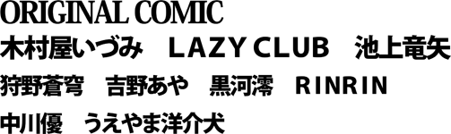 ★ＯＲＩＧＩＮＡＬ　ＣＯＭＩＣ／木村屋いづみ　
ＬＡＺＹ ＣＬＵＢ　池上竜矢　狩野蒼穹　吉野あや　黒河澪　ＲＩＮＲＩＮ　中川優　うえやま洋介犬