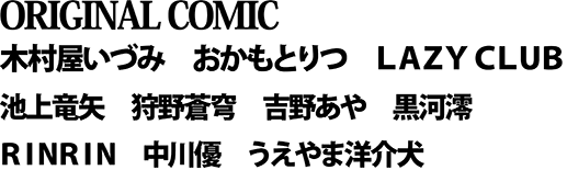 ★ＯＲＩＧＩＮＡＬ　ＣＯＭＩＣ／木村屋いづみ　おかもとりつ
　LAZY CLUB　池上竜矢　狩野蒼穹　吉野あや　黒河澪　RINRIN　中川優　うえやま洋介犬