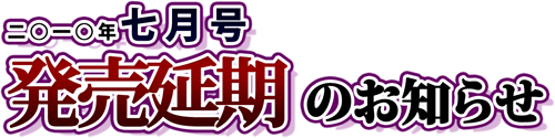 七月号、発売延期のお知らせ